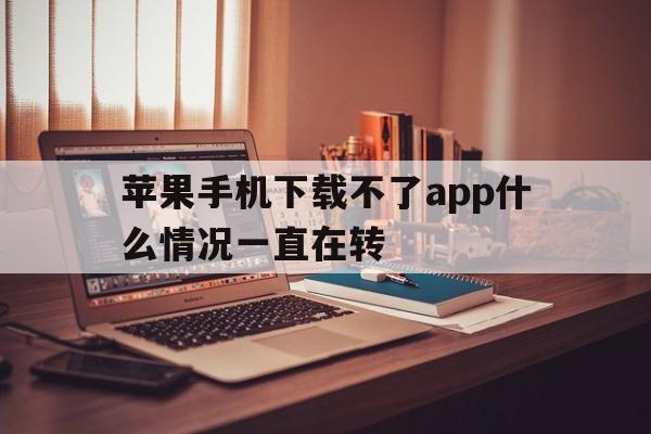 关于苹果手机下载不了app什么情况一直在转的信息