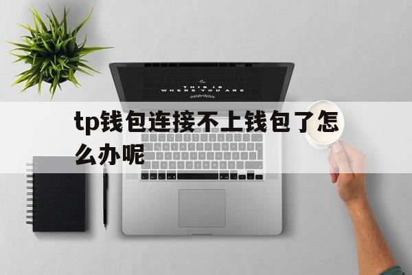 tp钱包连接不上钱包了怎么办呢的简单介绍