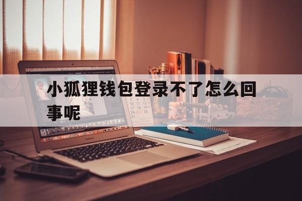 小狐狸钱包登录不了怎么回事呢,小狐狸钱包登录不了怎么回事呢苹果
