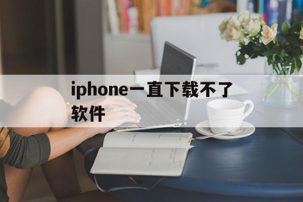 iphone一直下载不了软件,苹果手机一直下载不了软件怎么办?