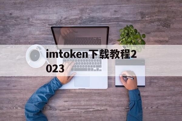 imtoken下载教程2023,imtoken官网下载20怎么下载