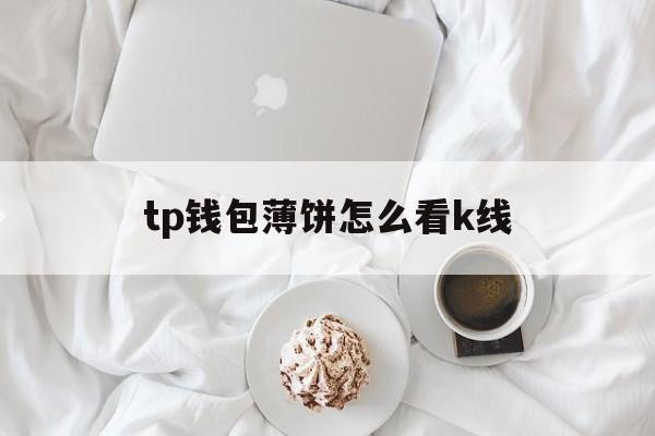 tp钱包薄饼怎么看k线,tp钱包薄饼卖不掉币怎么解决