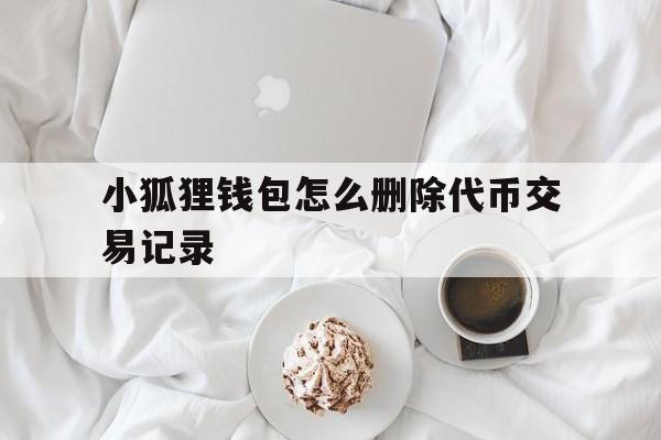 小狐狸钱包怎么删除代币交易记录,小狐狸钱包怎么删除代币交易记录呢