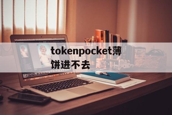 tokenpocket薄饼进不去,tokenpocket钱包下载不了