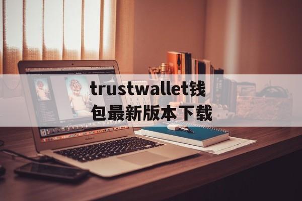trustwallet钱包最新版本下载,trustwallet钱包最新版本下载84