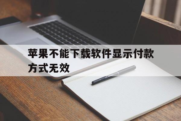 苹果不能下载软件显示付款方式无效,苹果手机下载不了软件显示付款方式无效