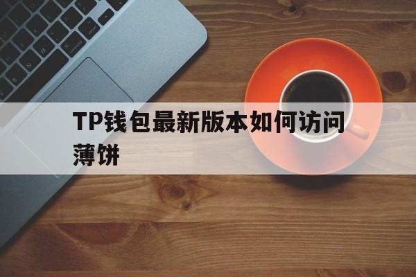 TP钱包最新版本如何访问薄饼的简单介绍