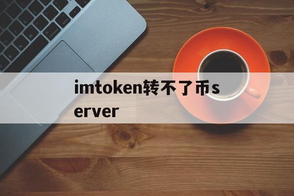 imtoken转不了币server,imtoken里面的usdt为什么转不出去