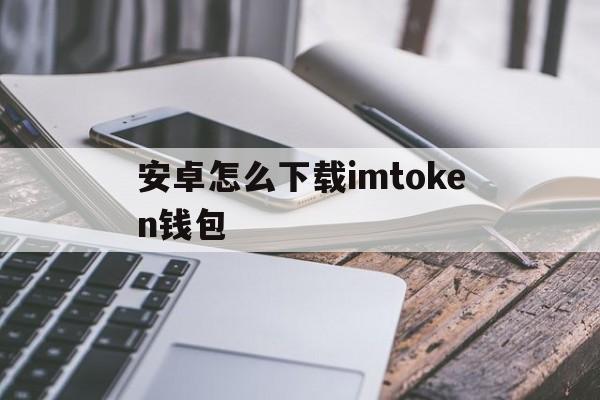 安卓怎么下载imtoken钱包,imtoken钱包安卓版下载步骤