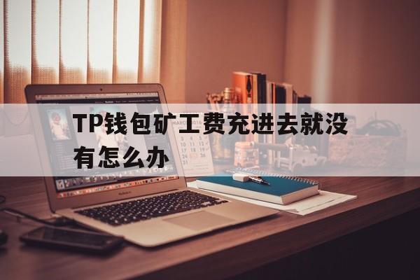 关于TP钱包矿工费充进去就没有怎么办的信息
