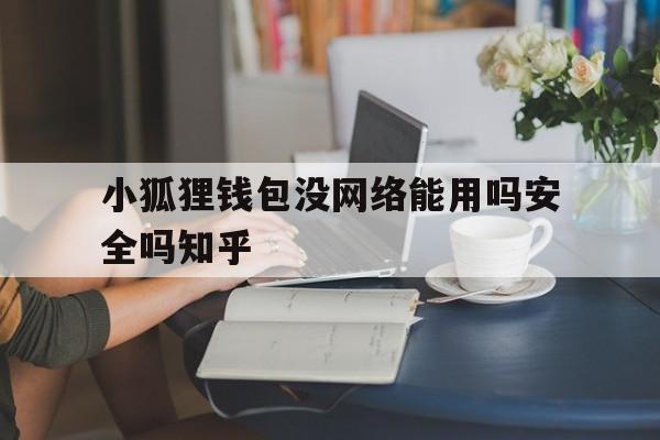 小狐狸钱包没网络能用吗安全吗知乎,小狐狸钱包没网络能用吗安全吗知乎文章