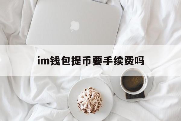 im钱包提币要手续费吗,imtoken钱包提币手续费多少