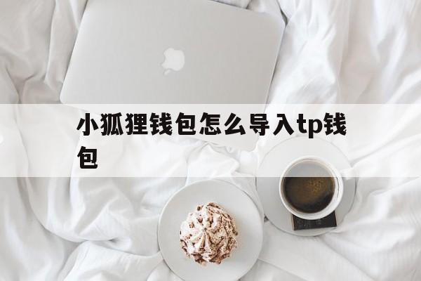 小狐狸钱包怎么导入tp钱包,小狐狸钱包怎么导入tp钱包里面