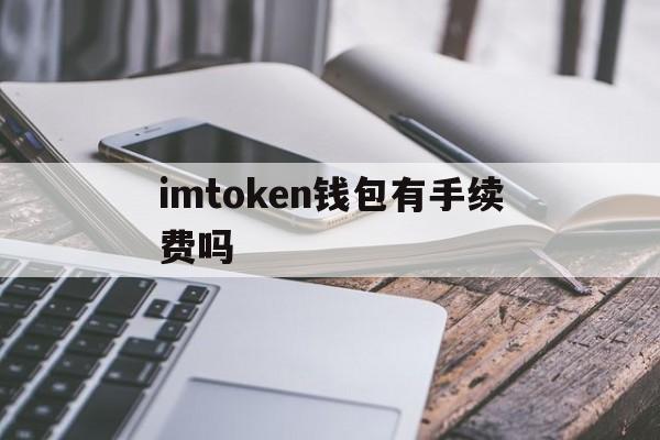 imtoken钱包有手续费吗,imtoken钱包里面的钱都能取出来吗
