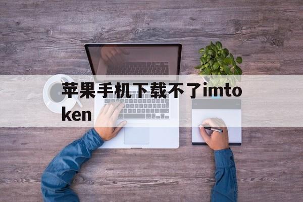 苹果手机下载不了imtoken,苹果手机下载不了imtoken钱包
