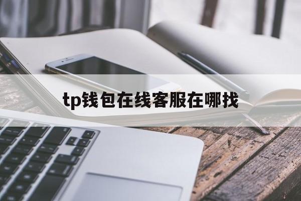 tp钱包在线客服在哪找,tp钱包在线客服在哪找啊
