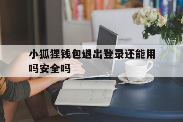 小狐狸钱包退出登录还能用吗安全吗,小狐狸钱包退出登录还能用吗安全吗苹果