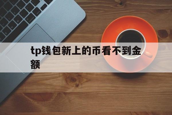 tp钱包新上的币看不到金额,tp钱包里的币会涨或会跌吗?