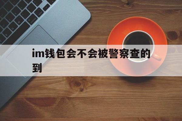 关于im钱包会不会被警察查的到的信息