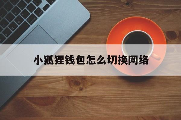 小狐狸钱包怎么切换网络,小狐狸钱包切换网络余额也不对怎么办