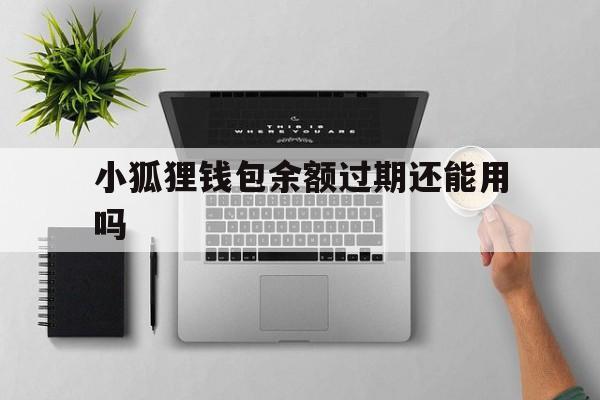 小狐狸钱包余额过期还能用吗,小狐狸钱包余额过期还能用吗怎么办