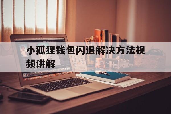 小狐狸钱包闪退解决方法视频讲解,小狐狸钱包闪退解决方法视频讲解大全