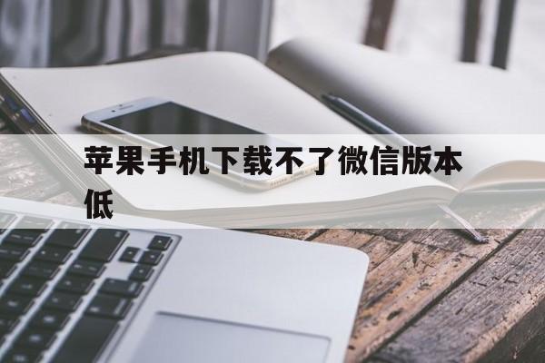 苹果手机下载不了微信版本低,苹果手机下载不了微信版本低的软件