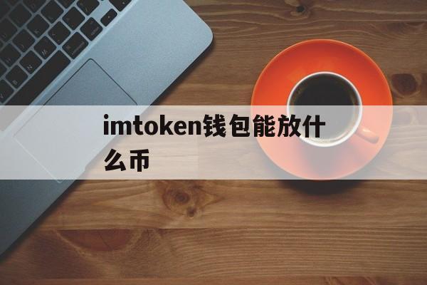 imtoken钱包能放什么币,imtoken钱包支持哪些币种