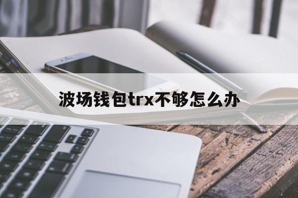 波场钱包trx不够怎么办,trx波场币钱包怎样才能提现