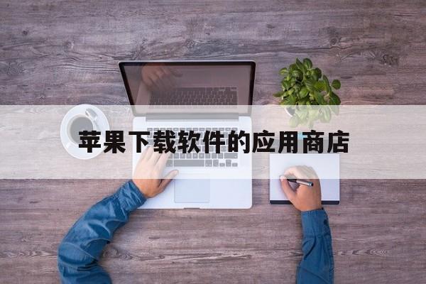 苹果下载软件的应用商店,苹果下载软件的应用商店下载不了