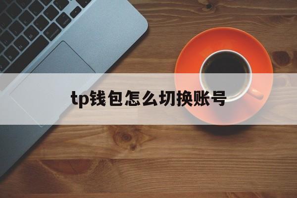 tp钱包怎么切换账号,tp钱包怎么切换账号登录