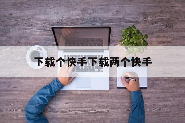 下载个快手下载两个快手,在一个快手上怎么下载两个快手