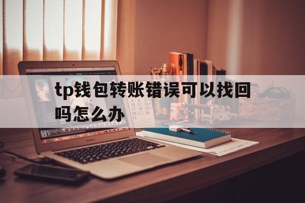 tp钱包转账错误可以找回吗怎么办,tp钱包转账错误可以找回吗怎么办啊