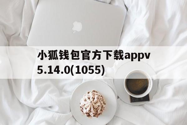 关于小狐钱包官方下载appv5.14.0(1055)的信息