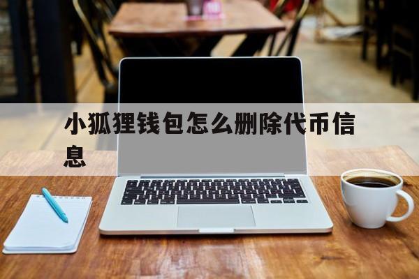 小狐狸钱包怎么删除代币信息,小狐狸钱包怎么删除代币信息呢