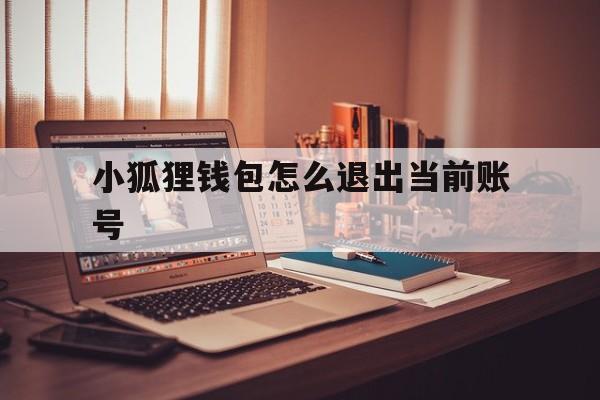 小狐狸钱包怎么退出当前账号,小狐狸钱包怎么删除新创建的账户