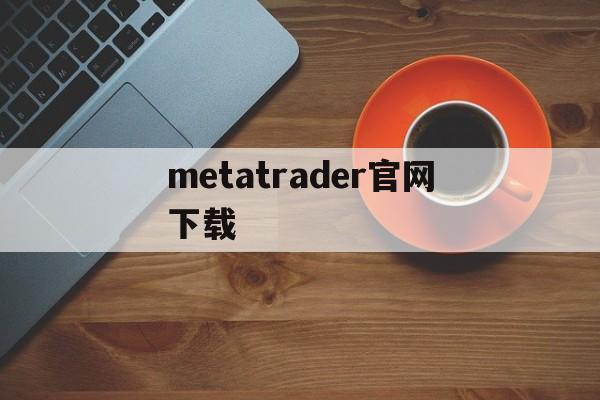 metatrader官网下载,metatrader安卓版官网下载