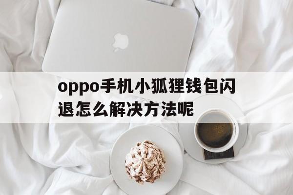 oppo手机小狐狸钱包闪退怎么解决方法呢,oppo手机小狐狸钱包闪退怎么解决方法呢视频