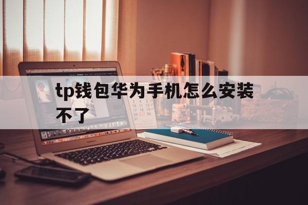 tp钱包华为手机怎么安装不了的简单介绍