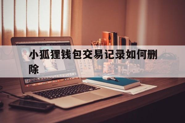 小狐狸钱包交易记录如何删除,小狐狸钱包手机版怎么删除钱包