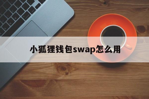 包含小狐狸钱包swap怎么用的词条