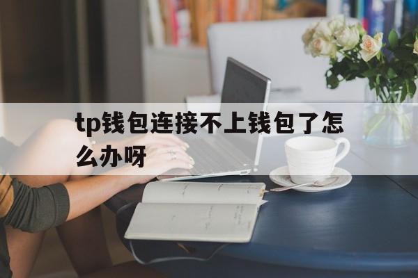 关于tp钱包连接不上钱包了怎么办呀的信息