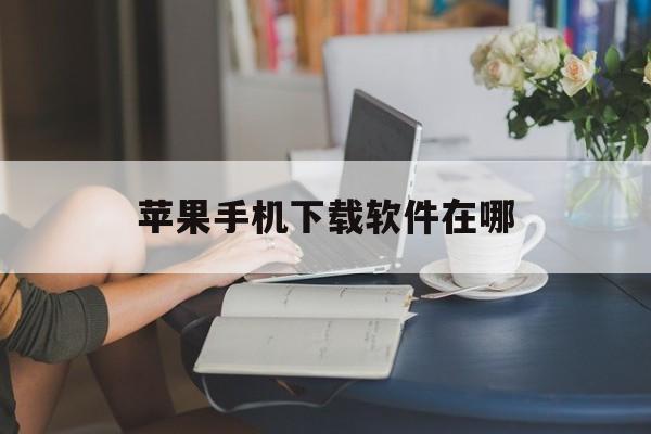 苹果手机下载软件在哪,苹果手机下载软件在哪怎么下载