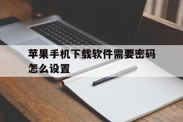 苹果手机下载软件需要密码怎么设置,苹果手机下载软件需要密码怎么设置指纹下载软件