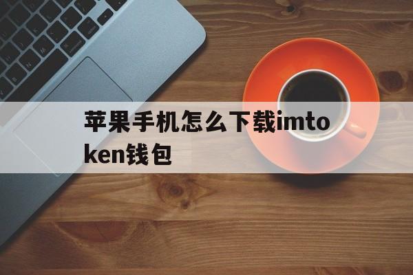 关于苹果手机怎么下载imtoken钱包的信息