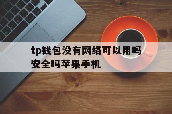 关于tp钱包没有网络可以用吗安全吗苹果手机的信息