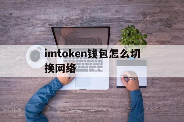 imtoken钱包怎么切换网络的简单介绍