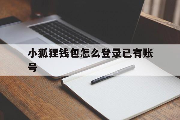 小狐狸钱包怎么登录已有账号,小狐狸钱包怎么登录已有账号和密码