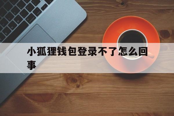 小狐狸钱包登录不了怎么回事,小狐狸钱包登录不了怎么回事儿