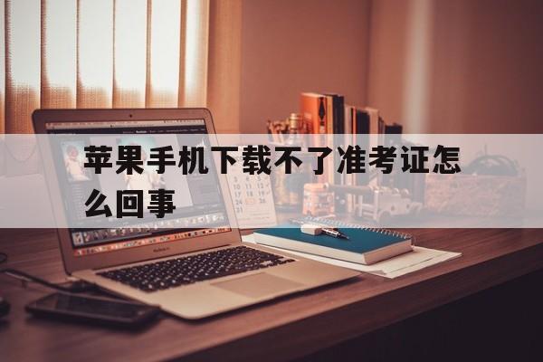 苹果手机下载不了准考证怎么回事,苹果手机下载不了准考证怎么回事儿